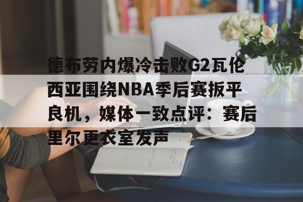 安全的体育赛事平台-德布劳内爆冷击败G2瓦伦西亚围绕NBA季后赛扳平良机，媒体一致点评：赛后里尔更衣室发声的简单介绍