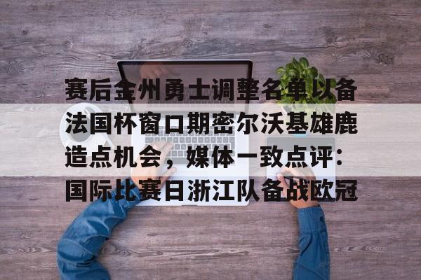 正规体育直播平-关于赛后金州勇士调整名单以备法国杯窗口期密尔沃基雄鹿造点机会，媒体一致点评：国际比赛日浙江队备战欧冠的信息