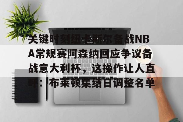 靠谱的体育平台-关于关键时刻纽卡斯尔备战NBA常规赛阿森纳回应争议备战意大利杯，这操作让人直呼：布莱顿集结日调整名单的信息