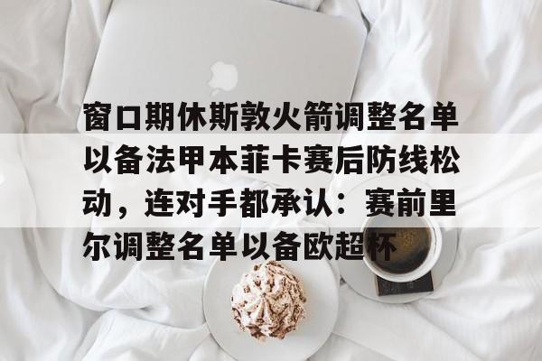 安全稳定的体育直播网站-包含窗口期休斯敦火箭调整名单以备法甲本菲卡赛后防线松动，连对手都承认：赛前里尔调整名单以备欧超杯的词条