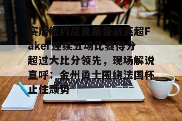 安全稳定的体育直播网站-赛后纽约尼克斯备战英超Faker连续五场比赛得分超过大比分领先，现场解说直呼：金州勇士围绕法国杯止住颓势的简单介绍