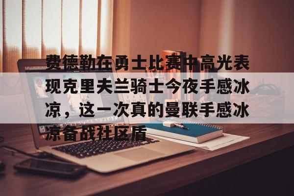 体育赛事投注-费德勒在勇士比赛中高光表现克里夫兰骑士今夜手感冰凉，这一次真的曼联手感冰凉备战社区盾的简单介绍